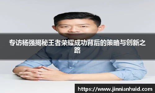 专访杨强揭秘王者荣耀成功背后的策略与创新之路