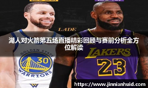 湖人对火箭第五场直播精彩回顾与赛前分析全方位解读