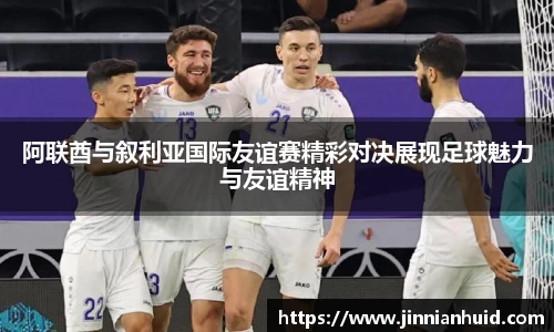 阿联酋与叙利亚国际友谊赛精彩对决展现足球魅力与友谊精神